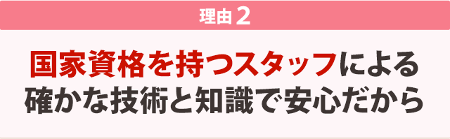 国家資格を持つスタッフによる確かな技術と知識で安心だから