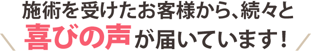 施術を受けたお客様から、続々と喜びの声が届いています