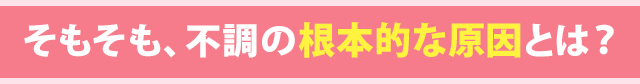 そもそも、不調の根本的な原因とは？